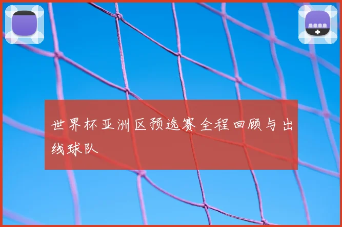 世界杯亚洲区预选赛全程回顾与出线球队