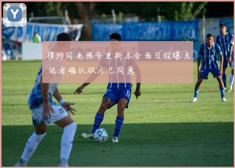 穆帅同老佛爷里斯本会面日程曝光 记者确认双方已同意