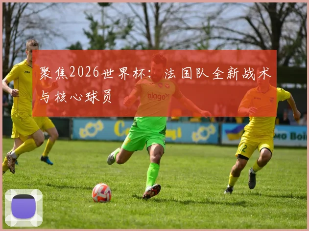 聚焦2026世界杯：法国队全新战术与核心球员