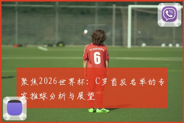 聚焦2026世界杯：C罗首发名单的专家推球分析与展望