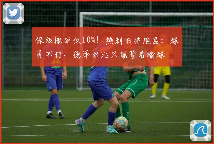 保级概率仅10%！热刺旧将炮轰：球员不行，德泽尔比只能等着输球