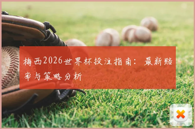 梅西2026世界杯投注指南：最新赔率与策略分析