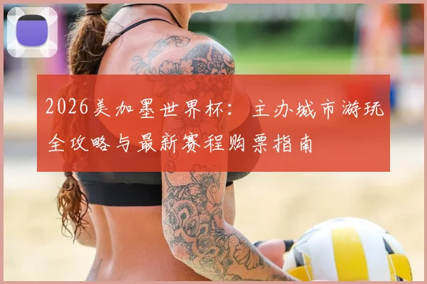2026美加墨世界杯：主办城市游玩全攻略与最新赛程购票指南