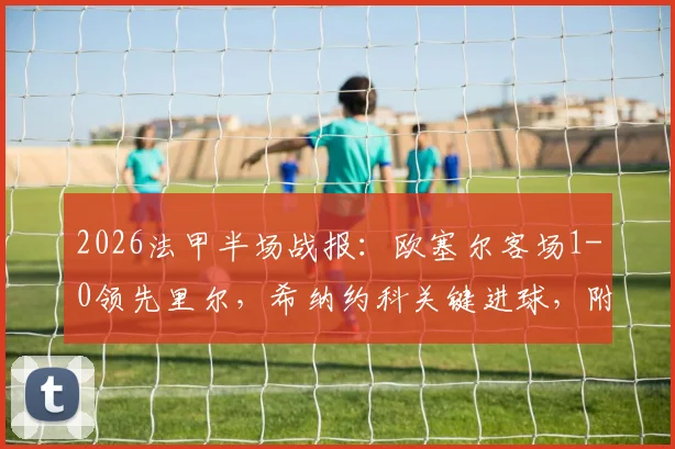 2026法甲半场战报：欧塞尔客场1-0领先里尔，希纳约科关键进球，附完整半场集锦与数据解析
