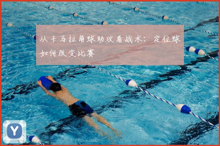 从卡马拉角球助攻看战术：定位球如何改变比赛