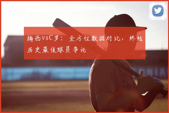 梅西vsC罗：全方位数据对比，终结历史最佳球员争论