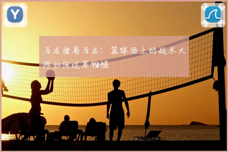 马龙诸葛马龙：篮球场上的战术大师如何运筹帷幄