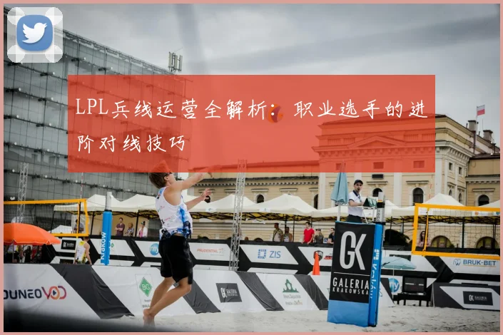 LPL兵线运营全解析：职业选手的进阶对线技巧
