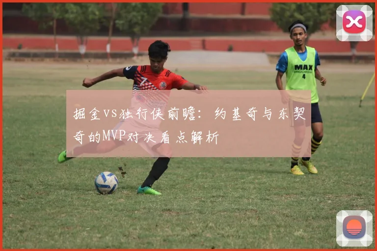 掘金vs独行侠前瞻:约基奇与东契奇的MVP对决看点解析