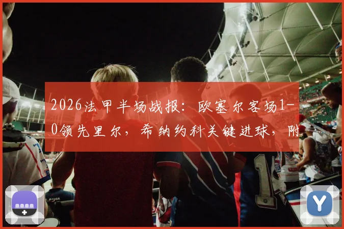 2026法甲半场战报：欧塞尔客场1-0领先里尔，希纳约科关键进球，附完整半场集锦与数据解析