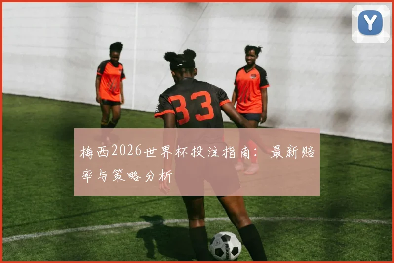 梅西2026世界杯投注指南：最新赔率与策略分析