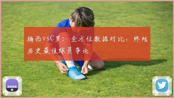梅西vsC罗:全方位数据对比,终结历史最佳球员争论