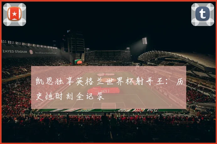 凯恩独享英格兰世界杯射手王：历史性时刻全记录