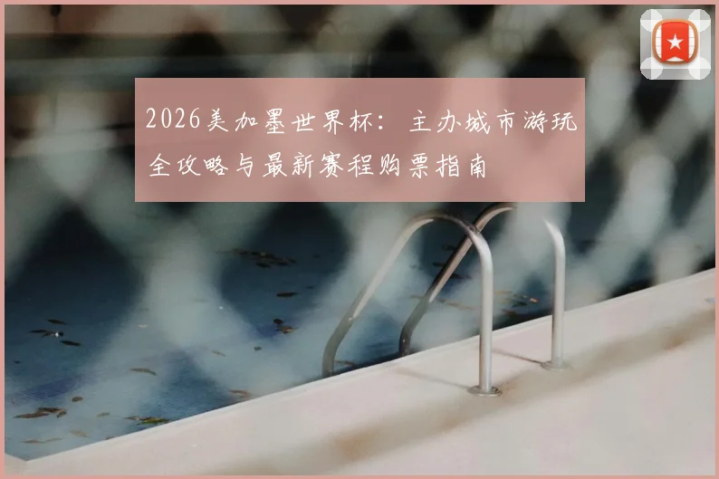 2026美加墨世界杯：主办城市游玩全攻略与最新赛程购票指南