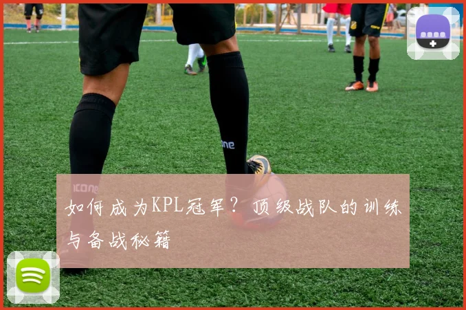 如何成为KPL冠军？顶级战队的训练与备战秘籍