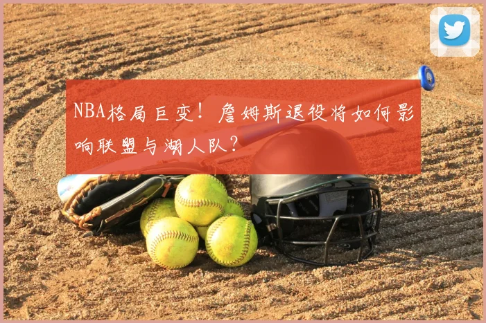 NBA格局巨变！詹姆斯退役将如何影响联盟与湖人队？