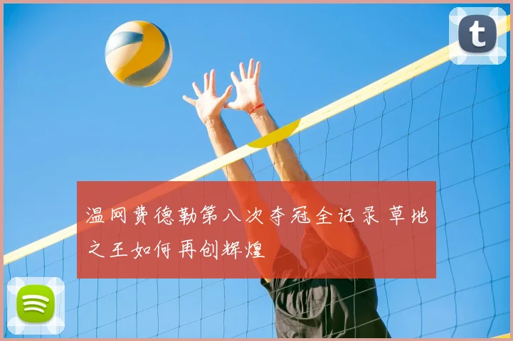 温网费德勒第八次夺冠全记录 草地之王如何再创辉煌