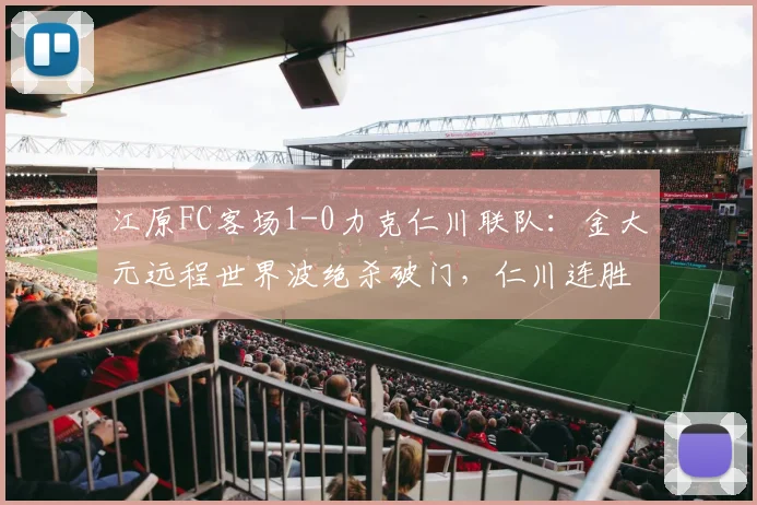 江原FC客场1-0力克仁川联队：金大元远程世界波绝杀破门，仁川连胜势头遭终结