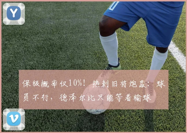 保级概率仅10%！热刺旧将炮轰：球员不行，德泽尔比只能等着输球