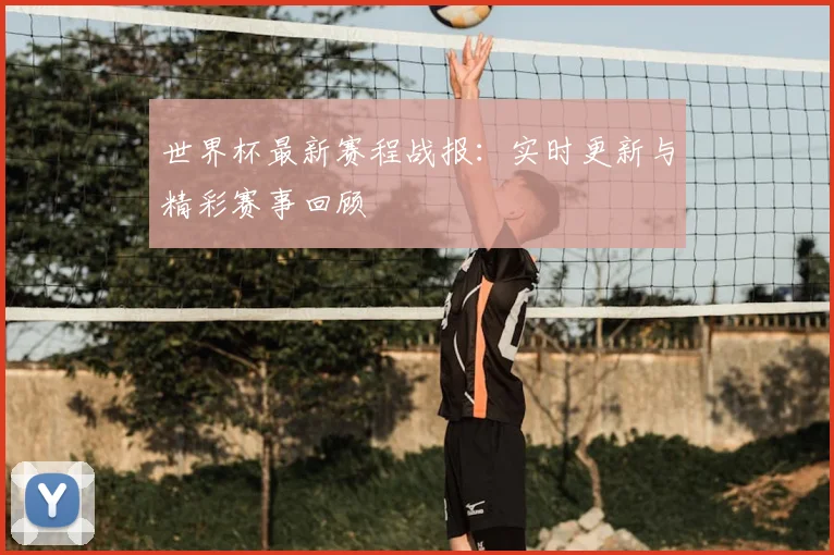 世界杯最新赛程战报：实时更新与精彩赛事回顾