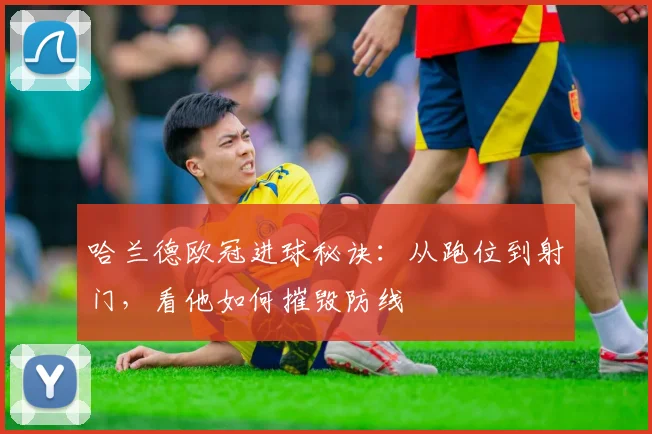 哈兰德欧冠进球秘诀：从跑位到射门，看他如何摧毁防线