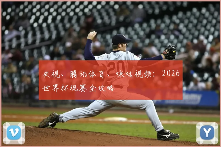 央视、腾讯体育、咪咕视频：2026世界杯观赛全攻略