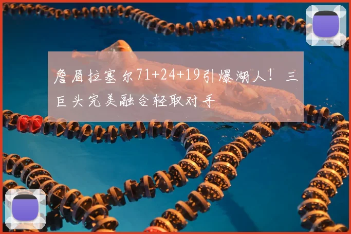 詹眉拉塞尔71+24+19引爆湖人！三巨头完美融合轻取对手