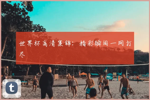 世界杯高清集锦：精彩瞬间一网打尽