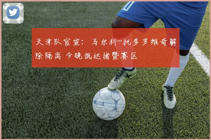 天津队官宣：马尔科-托多罗维奇解除隔离 今晚抵达诸暨赛区