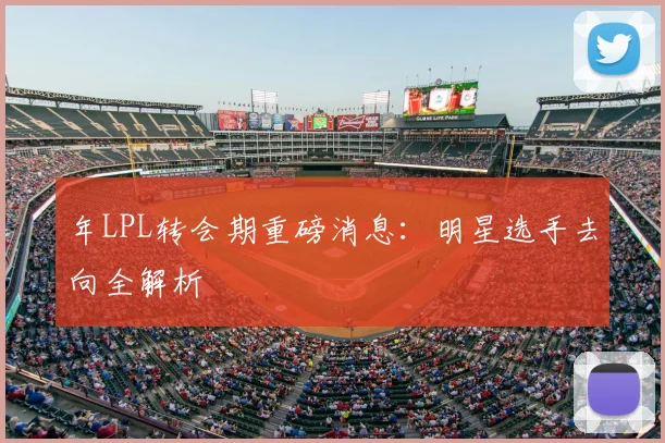 年LPL转会期重磅消息：明星选手去向全解析